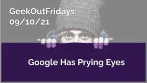 Geek Out Fridays 9-10-21 Googles Prying Eyes
