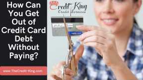 How Can You Get Out of Credit Card Debt Without Paying | TheCredit-King.com